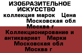 “ИЗОБРАЗИТЕЛЬНОЕ ИСКУССТВО“ - коллекция марок › Цена ­ 11 000 - Московская обл., Москва г. Коллекционирование и антиквариат » Марки   . Московская обл.,Москва г.